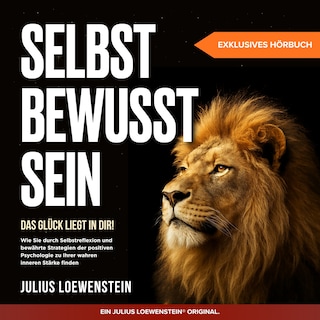 SELBSTBEWUSSTSEIN – Das Glück liegt in Dir!: Wie Sie durch Selbstreflexion und bewährte Strategien der positiven Psychologie zu Ihrer wahren inneren Stärke finden als Hörbuch