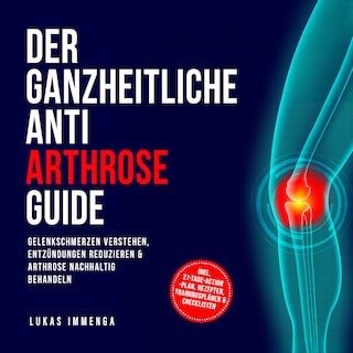Der ganzheitliche Anti Arthrose Guide: Gelenkschmerzen verstehen, Entzündungen reduzieren & Arthrose nachhaltig behandeln – inkl. 21-Tage-Action-Plan, Rezepten, Trainingsplänen & Checklisten als Hörbuch