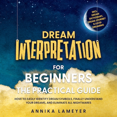 Dream Interpretation for Beginners – The Practical Guide: How to Easily Identify Dream Symbols, Finally Understand Your Dreams, and Eliminate All Nightmares | incl. Dream Dictionary, Dream Journey & Lucid Dreaming