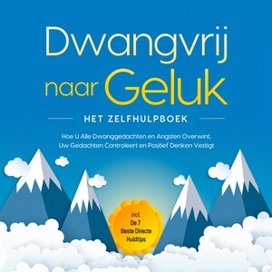 Dwangvrij naar Geluk – Het Zelfhulpboek: Hoe U Alle Dwanggedachten en Angsten Overwint, Uw Gedachten Controleert en Positief Denken Vestigt – incl. De 7 Beste Directe Huldtips - luisterboek
