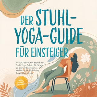 Der Stuhl-Yoga-Guide für Einsteiger: In nur 10 Minuten täglich mit Stuhl Yoga Schritt für Schritt zu starker Muskulatur, verbesserter Mobilität & weniger Stress – inkl. 30-Tage-Challenge als Hörbuch