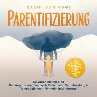 Parentifizierung: Sie waren nie nur Kind – Der Weg aus emotionaler Rollenumkehr, Verantwortung & Schuldgefühlen – Für mehr Selbstfürsorge - inkl. Selbsttest, KIND-Methode, 21-Tage-Workbook uvm. als Hörbuch