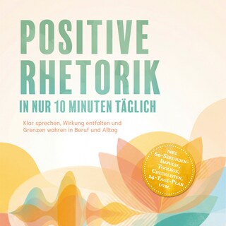 Positive Rhetorik in nur 10 Minuten täglich: Klar sprechen, Wirkung entfalten und Grenzen wahren in Beruf und Alltag – inkl. 60‑Sekunden‑Impulse, Toolbox, Checklisten, 14-Tage-Plan uvm. als Hörbuch
