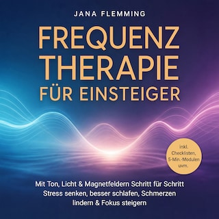 Frequenztherapie für Einsteiger: Mit Ton, Licht & Magnetfeldern Schritt für Schritt Stress senken, besser schlafen, Schmerzen lindern & Fokus steigern – inkl. Checklisten, 5-Min.-Modulen uvm. als Hörbuch