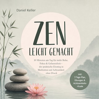 Zen leicht gemacht: 10 Minuten am Tag für mehr Ruhe, Fokus & Gelassenheit – der praktische Einstieg in Meditation und Achtsamkeit ohne Druck – inkl. 7-Tage-Plan, Übungen & Achtsamkeitsrituale als Hörbuch