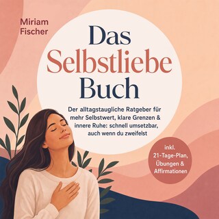 Das Selbstliebe Buch – Der alltagstaugliche Ratgeber für mehr Selbstwert, klare Grenzen & innere Ruhe: schnell umsetzbar, auch wenn du zweifelst – inkl. 21-Tage-Plan, Übungen & Affirmationen als Hörbuch