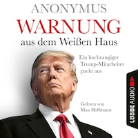 Warnung aus dem Weißen Haus - Ein hochrangiger Trump-Mitarbeiter packt aus (Ungekürzt)