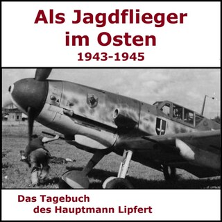 Als Jagdflieger im Osten 1943 - 1945 - Hauptmann Lipfert als Hörbuch
