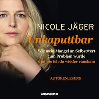 Unkaputtbar -Wie mein Mangel an Selbstwert zum Problem wurde und wie ich da wieder raus kam (ungekürzt)