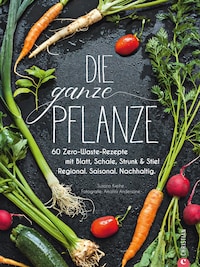 Die ganze Pflanze - 50 geniale vegetarische Rezepte zu allen essbaren Teilen von Obst und Gemüse