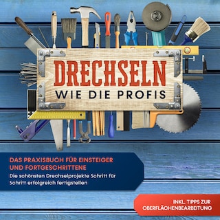 Drechseln wie die Profis: Das Praxisbuch für Einsteiger und Fortgeschrittene - Die schönsten Drechselprojekte Schritt für Schritt erfolgreich fertigstellen inkl. Tipps zur Oberflächenbearbeitung als Hörbuch