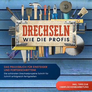 Drechseln wie die Profis: Das Praxisbuch für Einsteiger und Fortgeschrittene - Die schönsten Drechselprojekte Schritt für Schritt erfolgreich fertigstellen inkl. Tipps zur Oberflächenbearbeitung bookCoverFor