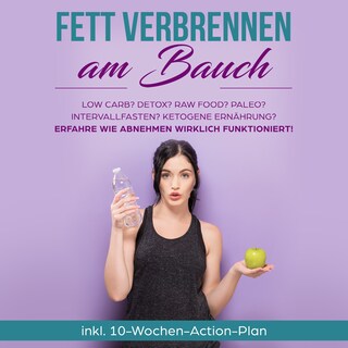 Fett verbrennen am Bauch: Low Carb? Detox? Raw Food? Paleo? Intervallfasten? Ketogene Ernährung? Erfahre, wie Abnehmen wirklich funktioniert! - inkl. 10-Wochen-Action-Plan als Hörbuch