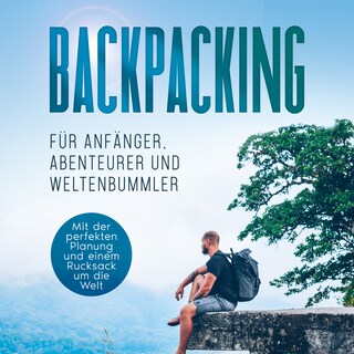 Backpacking für Anfänger, Abenteurer und Weltenbummler: Mit der perfekten Planung und einem Rucksack um die Welt als Hörbuch