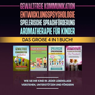 Gewaltfreie Kommunikation | Entwicklungspsychologie | Spielerische Sprachförderung | Aromatherapie für Kinder: Das große 4 in 1 Buch! Wie Sie Ihr Kind in jeder Lebenslage verstehen, unterstützen und fördern als Hörbuch
