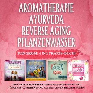 Aromatherapie - Ayurveda - Reverse Aging - Pflanzenwasser: Das große 4 in 1 Praxis-Buch! Immunsystem stärken, bessere Entspannung und jüngeres Aussehen dank alternativer Heilmethoden als Hörbuch