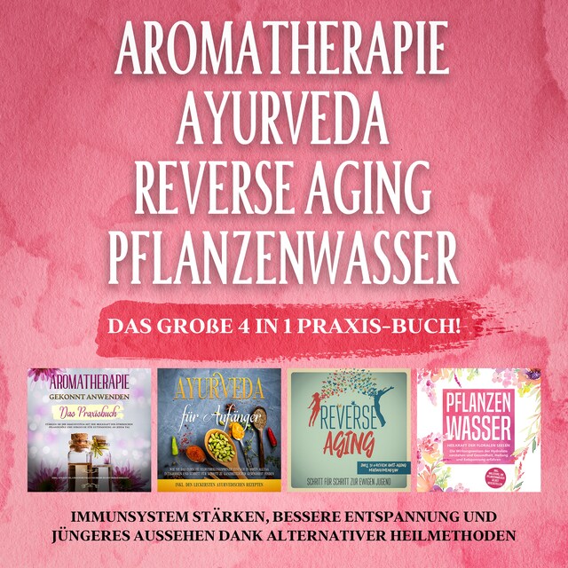Couverture de livre pour Aromatherapie - Ayurveda - Reverse Aging - Pflanzenwasser: Das große 4 in 1 Praxis-Buch! Immunsystem stärken, bessere Entspannung und jüngeres Aussehen dank alternativer Heilmethoden