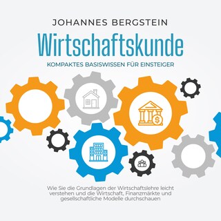 Wirtschaftskunde - Kompaktes Basiswissen für Einsteiger: Wie Sie die Grundlagen der Wirtschaftslehre leicht verstehen und die Wirtschaft, Finanzmärkte und gesellschaftliche Modelle durchschauen als Hörbuch