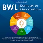 BWL – Kompaktes Grundwissen: Eine leicht verständliche Einführung in die Allgemeine Betriebswirtschaftslehre für Praktiker, Selbstständige, Ingenieure und alle, die kein BWL studiert haben