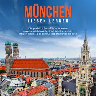 München lieben lernen: Der perfekte Reiseführer für einen unvergesslichen Aufenthalt in München inkl. Insider Tipps, Tipps zum Geldsparen und Packliste als Hörbuch