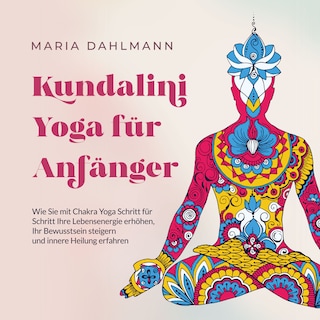 Kundalini Yoga für Anfänger: Wie Sie mit Chakra Yoga Schritt für Schritt Ihre Lebensenergie erhöhen, Ihr Bewusstsein steigern und innere Heilung erfahren als Hörbuch
