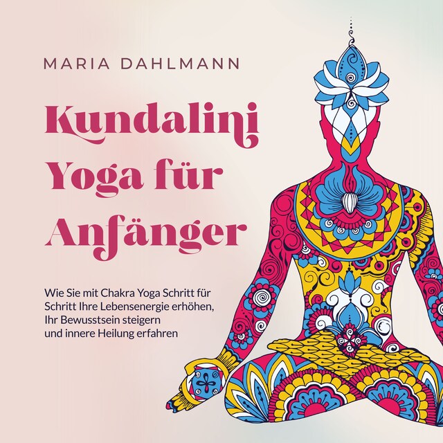 Book cover for Kundalini Yoga für Anfänger: Wie Sie mit Chakra Yoga Schritt für Schritt Ihre Lebensenergie erhöhen, Ihr Bewusstsein steigern und innere Heilung erfahren