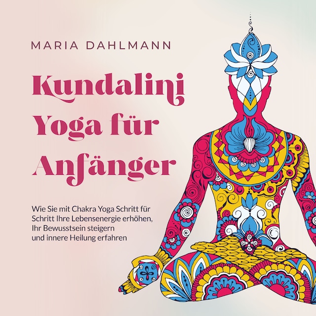 Bokomslag för Kundalini Yoga für Anfänger: Wie Sie mit Chakra Yoga Schritt für Schritt Ihre Lebensenergie erhöhen, Ihr Bewusstsein steigern und innere Heilung erfahren