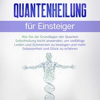 Quantenheilung für Einsteiger: Wie Sie die Grundlagen der Quanten Selbstheilung leicht anwenden, um vielfältige Leiden und Schmerzen zu besiegen und mehr Gelassenheit und Glück zu erfahren