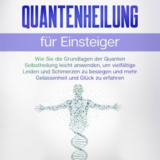 Quantenheilung für Einsteiger: Wie Sie die Grundlagen der Quanten Selbstheilung leicht anwenden, um vielfältige Leiden und Schmerzen zu besiegen und mehr Gelassenheit und Glück zu erfahren als Hörbuch