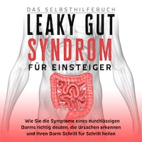 Leaky Gut Syndrom für Einsteiger - Das Selbsthilfebuch: Wie Sie die Symptome eines durchlässigen Darms richtig deuten, die Ursachen erkennen und Ihren Darm Schritt für Schritt heilen