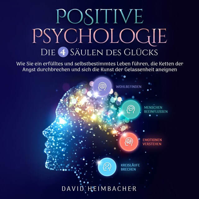 Bokomslag for Positive Psychologie – Die 4 Säulen des Glücks: Wie Sie ein erfülltes und selbstbestimmtes Leben führen, die Ketten der Angst durchbrechen und sich die Kunst der Gelassenheit aneignen