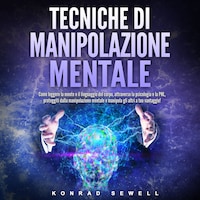 Tecniche di manipolazione mentale: Come leggere la mente e il linguaggio del corpo, attraverso la psicologia e la PNL, proteggiti dalla manipolazione mentale e manipola gli altri a tuo vantaggio!