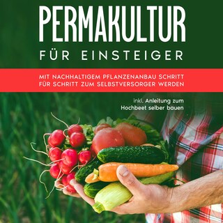 Permakultur für Einsteiger: Mit nachhaltigem Pflanzenanbau Schritt für Schritt zum Selbstversorger werden - inkl. Anleitung zum Hochbeet selber bauen als Hörbuch