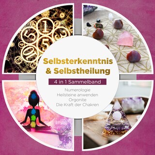 Selbsterkenntnis & Selbstheilung - 4 in 1 Sammelband: Numerologie | Heilsteine anwenden | Orgonite | Die Kraft der Chakren als Hörbuch