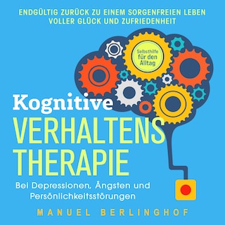 Kognitive Verhaltenstherapie – Selbsthilfe für den Alltag: Wie Sie Ihre Depressionen, Angst- und Zwangsstörungen endlich überwinden. Mit der KVT in ein glückliches Leben als Hörbuch