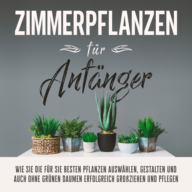 Bogomslag for Zimmerpflanzen für Anfänger: Wie Sie die für Sie besten Pflanzen auswählen, gestalten und auch ohne grünen Daumen erfolgreich großziehen und pflegen