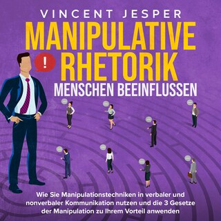 Manipulative Rhetorik – Menschen beeinflussen: Wie Sie Manipulationstechniken in verbaler und nonverbaler Kommunikation nutzen und die 3 Gesetze der Manipulation zu Ihrem Vorteil anwenden als Hörbuch