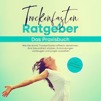 Trockenfasten Ratgeber - Das Praxisbuch: Wie Sie durch Trockenfasten effektiv abnehmen, Ihre Gesundheit stärken, Entzündungen vorbeugen und jünger aussehen - inkl. persönlichem Erfahrungsbericht