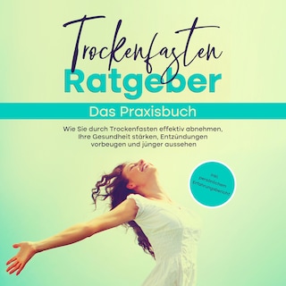 Trockenfasten Ratgeber - Das Praxisbuch: Wie Sie durch Trockenfasten effektiv abnehmen, Ihre Gesundheit stärken, Entzündungen vorbeugen und jünger aussehen - inkl. persönlichem Erfahrungsbericht als Hörbuch