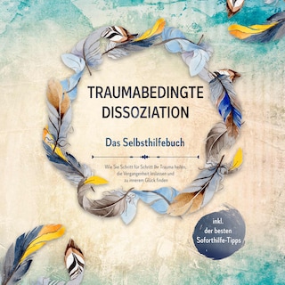 Traumabedingte Dissoziation - Das Selbsthilfebuch: Wie Sie Schritt für Schritt Ihr Trauma heilen, die Vergangenheit loslassen und zu innerem Glück finden - inkl. der besten Soforthilfe-Tipps als Hörbuch