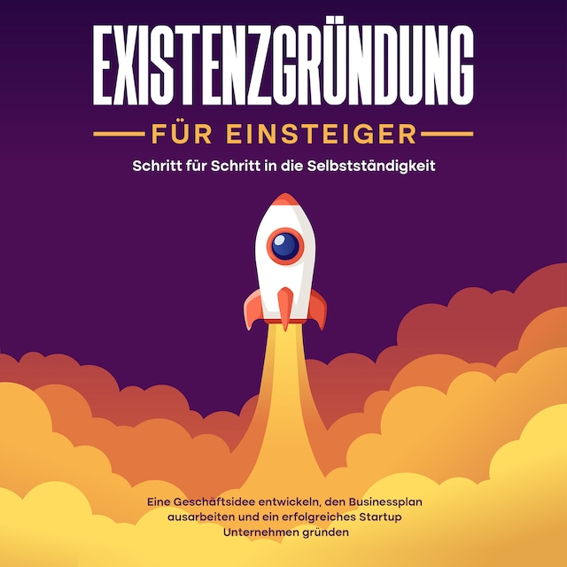 Book cover for Existenzgründung für Einsteiger - Schritt für Schritt in die Selbstständigkeit: Eine Geschäftsidee entwickeln, den Businessplan ausarbeiten und ein erfolgreiches Startup Unternehmen gründen