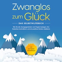 Zwanglos zum Glück - Das Selbsthilfebuch: Wie Sie alle Zwangsgedanken und Ängste besiegen, Ihre Gedanken kontrollieren und ein positives Denken etablieren - inkl. der 7 besten Soforthilfetipps