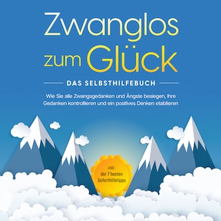 Zwanglos zum Glück - Das Selbsthilfebuch: Wie Sie alle Zwangsgedanken und Ängste besiegen, Ihre Gedanken kontrollieren und ein positives Denken etablieren - inkl. der 7 besten Soforthilfetipps als Hörbuch