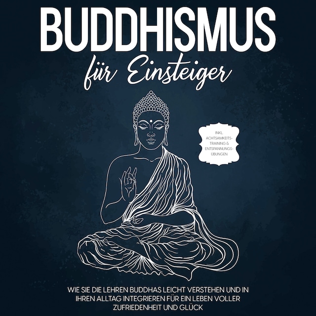 Book cover for Buddhismus für Einsteiger: Wie Sie die Lehren Buddhas leicht verstehen und in Ihren Alltag integrieren für ein Leben voller Zufriedenheit und Glück - inkl. Achtsamkeitstraining & Entspannungsübungen
