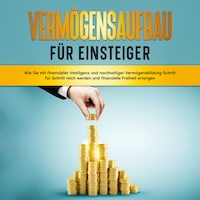 Vermögensaufbau für Einsteiger: Wie Sie mit finanzieller Intelligenz und nachhaltiger Vermögensbildung Schritt für Schritt reich werden und finanzielle Freiheit erlangen