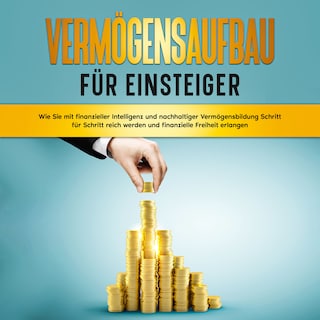 Vermögensaufbau für Einsteiger: Wie Sie mit finanzieller Intelligenz und nachhaltiger Vermögensbildung Schritt für Schritt reich werden und finanzielle Freiheit erlangen als Hörbuch