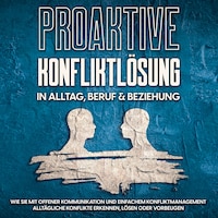 Proaktive Konfliktlösung in Alltag, Beruf & Beziehung: Wie Sie mit offener Kommunikation und einfachem Konfliktmanagement alltägliche Konflikte erkennen, lösen oder vorbeugen