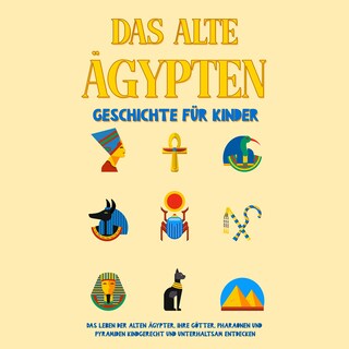 Das alte Ägypten - Geschichte für Kinder: Das Leben der alten Ägypter, Ihre Götter, Pharaonen und Pyramiden kindgerecht und unterhaltsam entdecken als Hörbuch