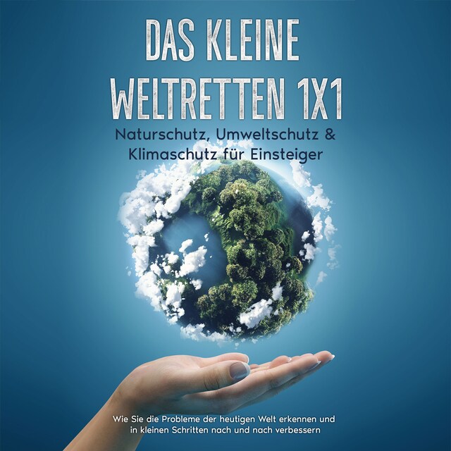 Couverture de livre pour Das kleine Weltretten 1x1 - Naturschutz, Umweltschutz & Klimaschutz für Einsteiger: Wie Sie die Probleme der heutigen Welt erkennen und in kleinen Schritten nach und nach verbessern