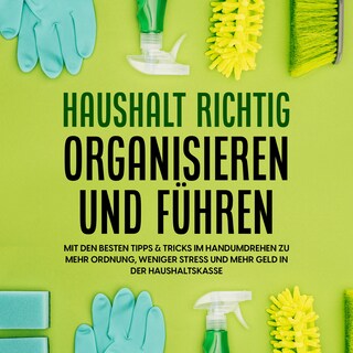 Haushalt richtig organisieren und führen: Mit den besten Tipps & Tricks im Handumdrehen zu mehr Ordnung, weniger Stress und mehr Geld in der Haushaltskasse als Hörbuch